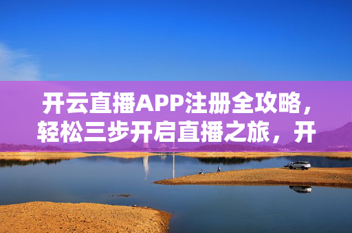 开云直播APP注册全攻略，轻松三步开启直播之旅，开云直播APP注册全攻略，轻松三步开启直播之旅