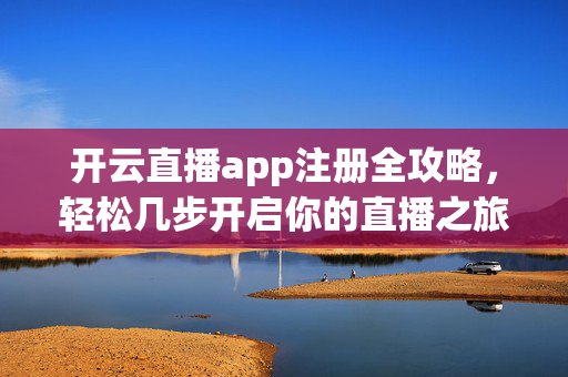 开云直播app注册全攻略，轻松几步开启你的直播之旅，开云直播app注册全攻略，轻松开启直播之旅