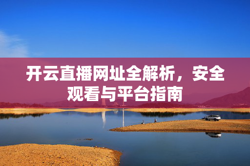 开云直播网址全解析,安全观看与平台指南
