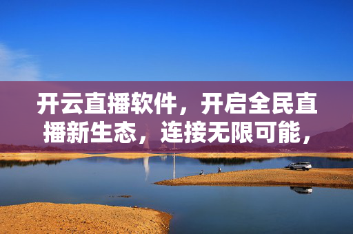 开云直播软件，开启全民直播新生态，连接无限可能，开云直播，开启全民直播新生态，连接无限可能