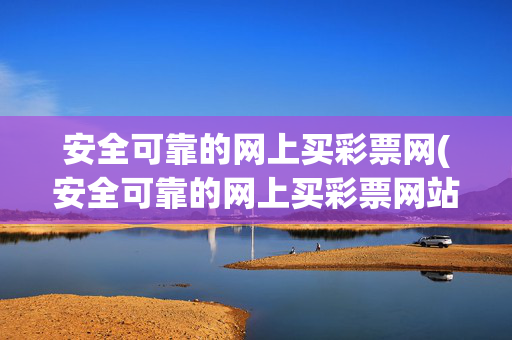 安全可靠的网上买彩票网(安全可靠的网上买彩票网站有哪些)安全可靠的网上买彩票网站有哪些