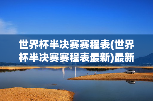世界杯半决赛赛程表(世界杯半决赛赛程表最新)最新世界杯半决赛赛程表