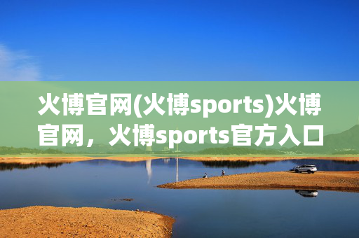 火博官网(火博sports)火博官网，火博sports官方入口