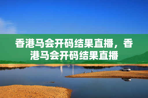 香港马会开码结果直播，香港马会开码结果直播