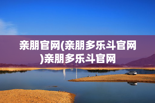 亲朋官网(亲朋多乐斗官网)亲朋多乐斗官网