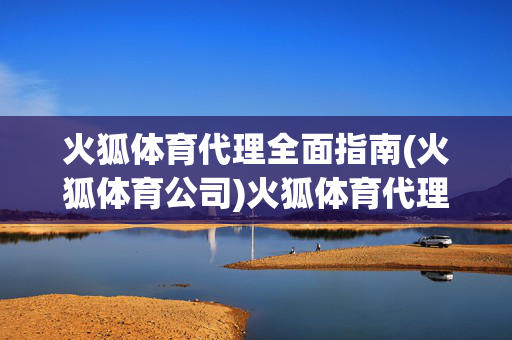火狐体育代理全面指南(火狐体育公司)火狐体育代理全面指南