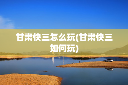 甘肃快三怎么玩(甘肃快三如何玩)