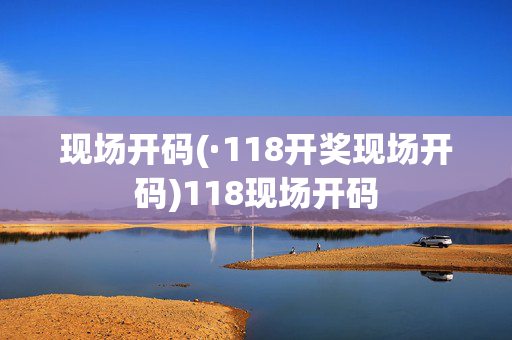 现场开码(·118开奖现场开码)118现场开码