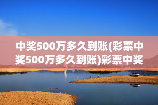 中奖500万多久到账(彩票中奖500万多久到账)彩票中奖500万多久到账