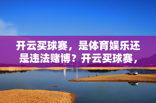 开云买球赛，是体育娱乐还是违法赌博？开云买球赛，体育娱乐还是违法赌博？