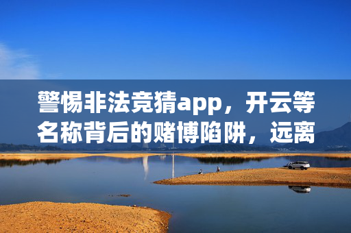 警惕非法竞猜app，开云等名称背后的赌博陷阱，远离风险守护财产安全，警惕开云等非法竞猜app背后的赌博陷阱，远离风险守护财产安全