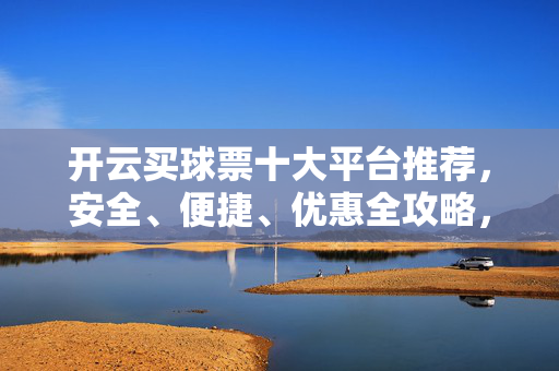 开云买球票十大平台推荐，安全、便捷、优惠全攻略，开云买球票十大平台推荐，安全便捷优惠全攻略