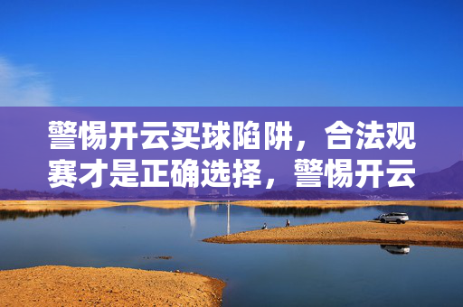 警惕开云买球陷阱，合法观赛才是正确选择，警惕开云买球陷阱，合法观赛才是正确选择
