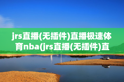 jrs直播(无插件)直播极速体育nba(jrs直播(无插件)直播极速体育nba)