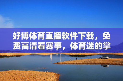 好博体育直播软件下载，免费高清看赛事，体育迷的掌上观赛神器，好博体育直播，体育迷免费高清掌上观赛神器