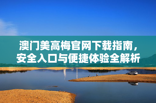 澳门美高梅官网下载指南，安全入口与便捷体验全解析，澳门美高梅官网下载指南，安全入口与便捷体验全解析