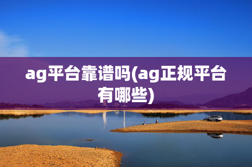 ag平台靠谱吗(ag正规平台有哪些)