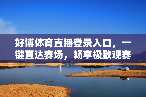 好博体育直播登录入口，一键直达赛场，畅享极致观赛体验，好博体育直播登录入口，一键直达赛场，畅享极致观赛体验