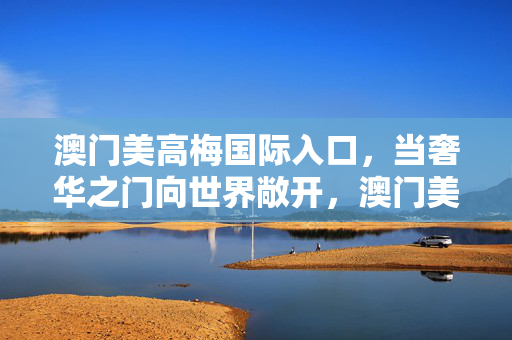 澳门美高梅国际入口，当奢华之门向世界敞开，澳门美高梅国际入口，奢华之门，世界敞开