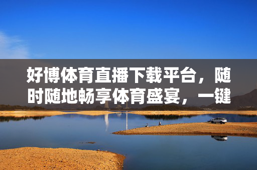 好博体育直播下载平台，随时随地畅享体育盛宴，一键解锁精彩赛事，好博体育直播下载平台，随时随地一键畅享体育盛宴