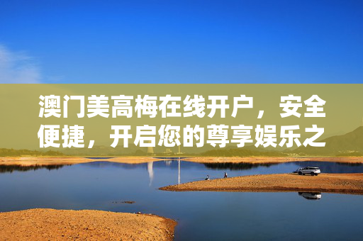 澳门美高梅在线开户，安全便捷，开启您的尊享娱乐之旅，澳门美高梅在线开户，安全便捷尊享娱乐之旅
