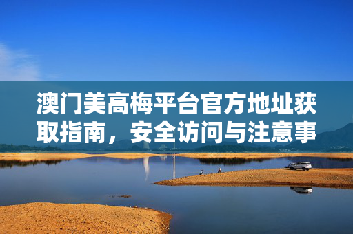 澳门美高梅平台官方地址获取指南,安全访问与注意事项,澳门美高梅官方地址获取及安全访问指南