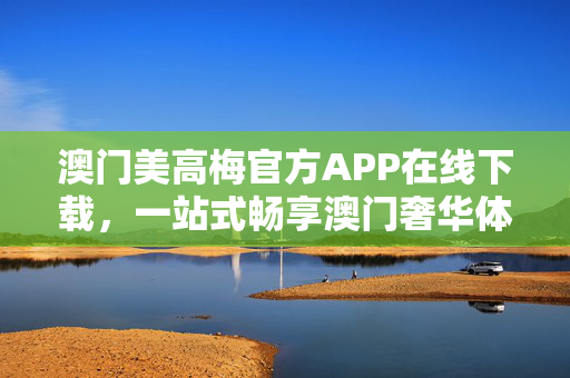 澳门美高梅官方APP在线下载，一站式畅享澳门奢华体验，澳门美高梅官方APP在线下载，一站式畅享澳门奢华体验