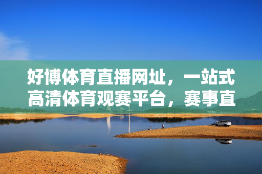 好博体育直播网址，一站式高清体育观赛平台，赛事直播随心看，好博体育直播，一站式高清体育观赛平台