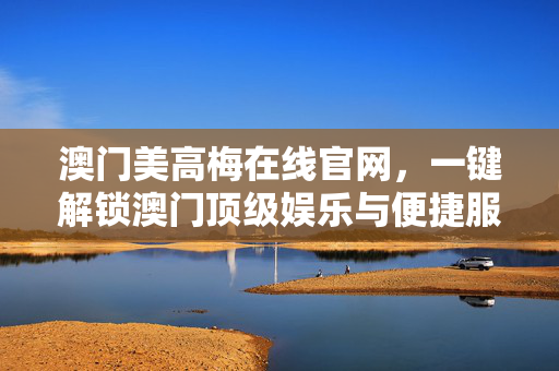 澳门美高梅在线官网，一键解锁澳门顶级娱乐与便捷服务，澳门美高梅在线官网，一键解锁顶级娱乐与便捷服务