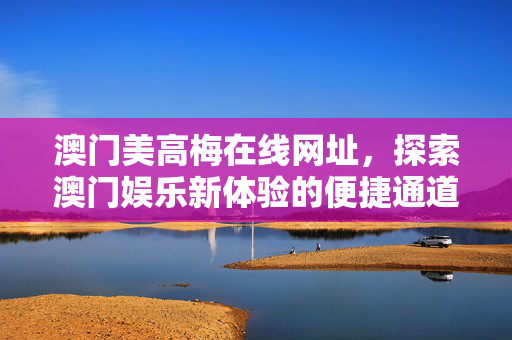 澳门美高梅在线网址，探索澳门娱乐新体验的便捷通道，澳门美高梅在线网址，探索澳门娱乐新体验的便捷通道