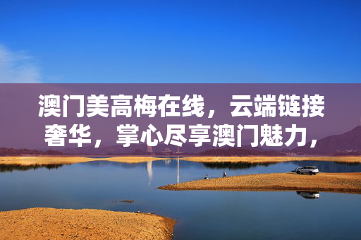 澳门美高梅在线，云端链接奢华，掌心尽享澳门魅力，澳门美高梅在线，云端链接奢华，掌心尽享澳门魅力