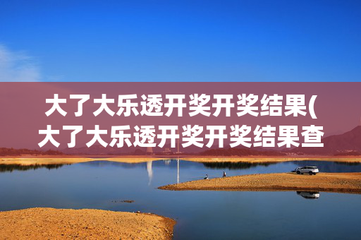大了大乐透开奖开奖结果(大了大乐透开奖开奖结果查询)