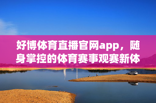 好博体育直播官网app，随身掌控的体育赛事观赛新体验，好博体育直播app，随身掌控的观赛新体验