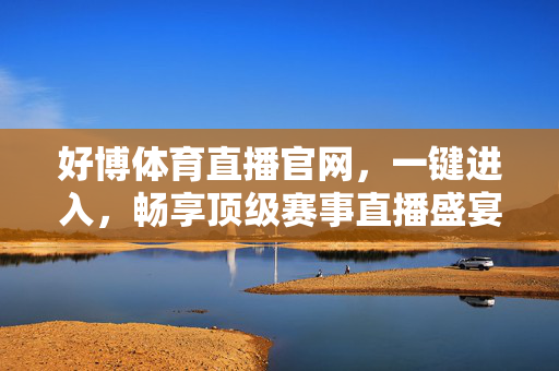 好博体育直播官网，一键进入，畅享顶级赛事直播盛宴，好博体育直播官网，一键进入畅享顶级赛事直播盛宴