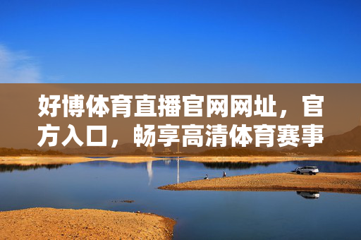 好博体育直播官网网址，官方入口，畅享高清体育赛事直播，好博体育直播官网，官方入口，畅享高清体育赛事