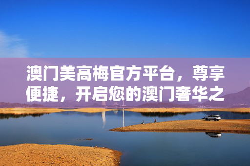 澳门美高梅官方平台，尊享便捷，开启您的澳门奢华之旅，澳门美高梅官方平台，尊享便捷，开启澳门奢华之旅