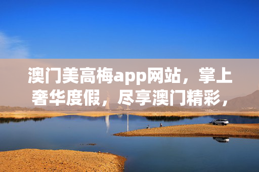 澳门美高梅app网站，掌上奢华度假，尽享澳门精彩，澳门美高梅APP，掌上奢华度假，尽享澳门精彩