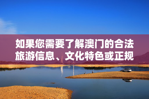 如果您需要了解澳门的合法旅游信息、文化特色或正规娱乐场所（如符合规定的酒店、景点等），建议通过官方渠道获取准确资讯，保护自身合法权益，共同维护良好的社会风气，澳门旅游，官方渠道获取合法信息，守护自身权益