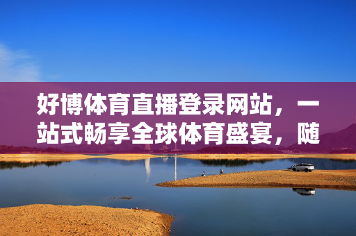 好博体育直播登录网站，一站式畅享全球体育盛宴，随时随地为你直播精彩，好博体育直播，一站式畅享全球体育盛宴，随时随地直播精彩