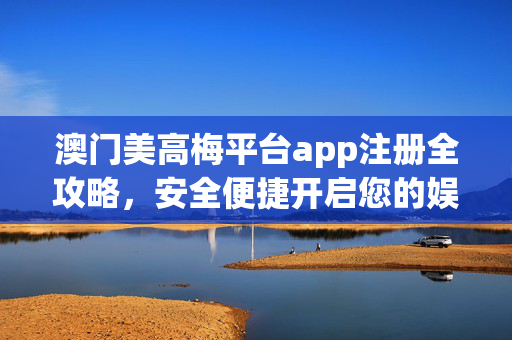 澳门美高梅平台app注册全攻略，安全便捷开启您的娱乐之旅，澳门美高梅app注册全攻略，安全便捷开启娱乐之旅