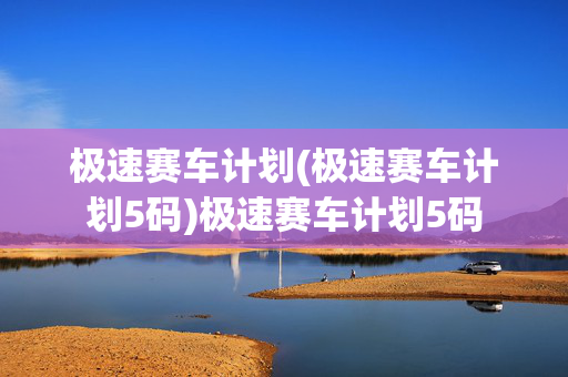极速赛车计划(极速赛车计划5码)极速赛车计划5码