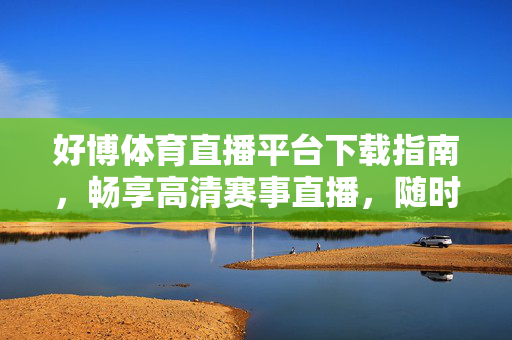 好博体育直播平台下载指南，畅享高清赛事直播，随时随地看体育，好博体育直播平台下载指南，畅享高清赛事随时随地看
