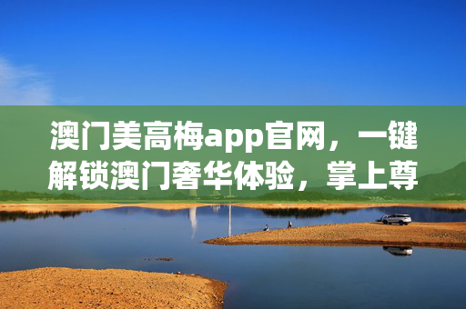 澳门美高梅app官网，一键解锁澳门奢华体验，掌上尊享便捷服务，澳门美高梅APP，一键解锁奢华，掌上尊享便捷