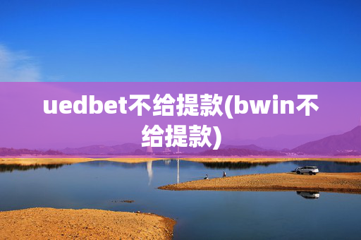 uedbet不给提款(bwin不给提款)