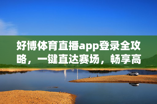 好博体育直播app登录全攻略，一键直达赛场，畅享高清体育盛宴，好博体育直播app登录全攻略，一键直达赛场，畅享高清体育盛宴