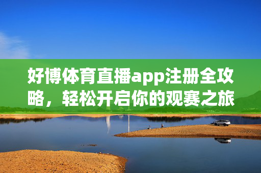 好博体育直播app注册全攻略，轻松开启你的观赛之旅，好博体育直播app注册攻略，轻松开启观赛之旅