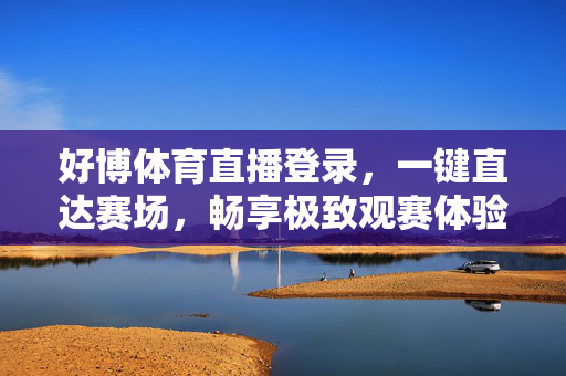 好博体育直播登录，一键直达赛场，畅享极致观赛体验，好博体育直播登录，一键直达赛场，畅享极致观赛体验