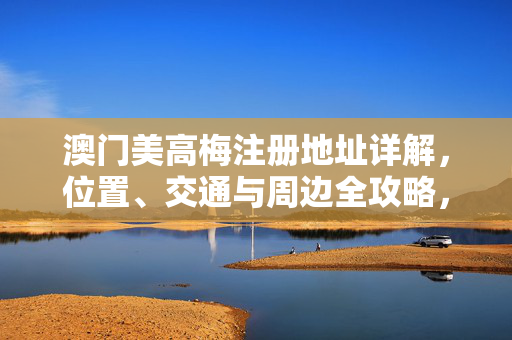 澳门美高梅注册地址详解，位置、交通与周边全攻略，澳门美高梅注册地址详解，位置、交通与周边全攻略