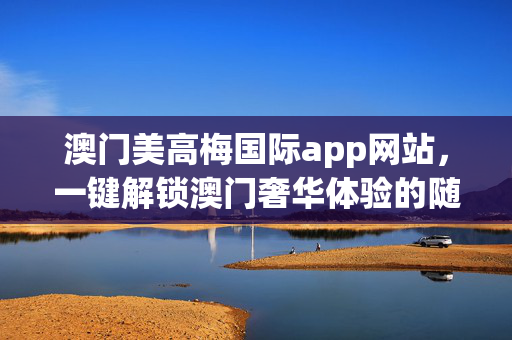 澳门美高梅国际app网站，一键解锁澳门奢华体验的随身管家，随身管家，一键解锁澳门奢华，澳门美高梅国际app