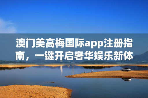 澳门美高梅国际app注册指南，一键开启奢华娱乐新体验，澳门美高梅国际app注册，一键开启奢华娱乐新体验